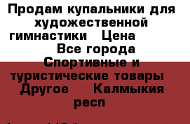 Продам купальники для художественной гимнастики › Цена ­ 6 000 - Все города Спортивные и туристические товары » Другое   . Калмыкия респ.